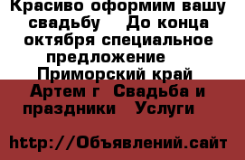 Красиво оформим вашу свадьбу!!! До конца октября специальное предложение!! - Приморский край, Артем г. Свадьба и праздники » Услуги   